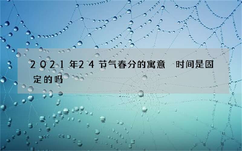 2021年24节气春分的寓意 时间是固定的吗